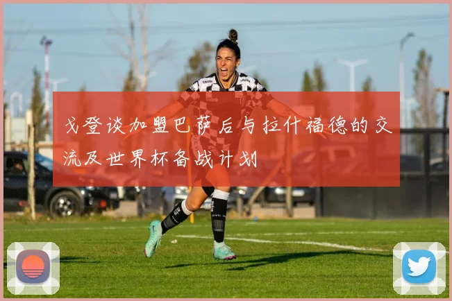 戈登谈加盟巴萨后与拉什福德的交流及世界杯备战计划