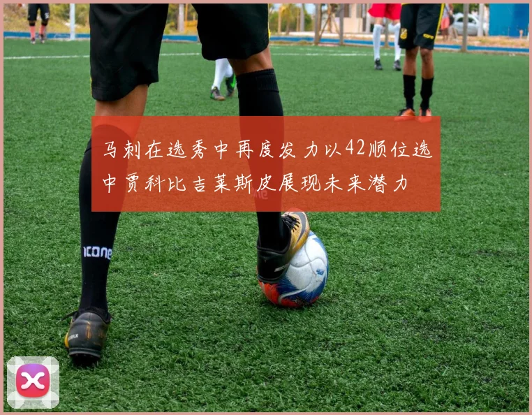 马刺在选秀中再度发力以42顺位选中贾科比吉莱斯皮展现未来潜力