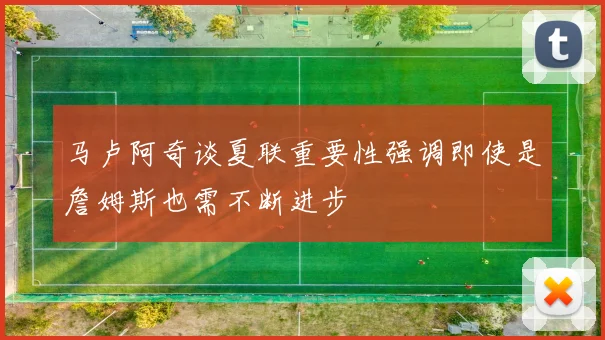 马卢阿奇谈夏联重要性强调即使是詹姆斯也需不断进步