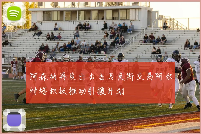 阿森纳再度出击吉马良斯交易阿尔特塔积极推动引援计划