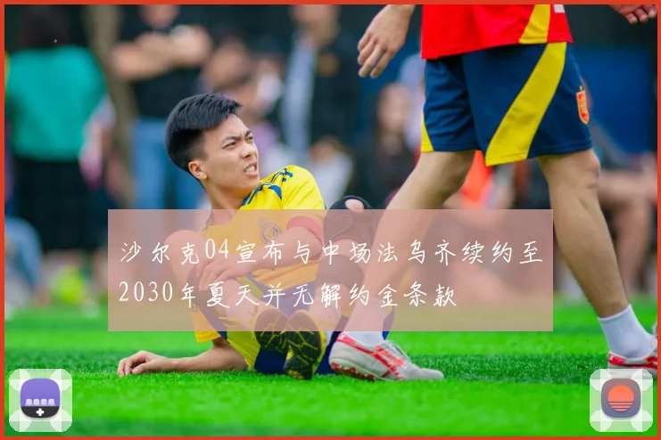 沙尔克04宣布与中场法乌齐续约至2030年夏天并无解约金条款