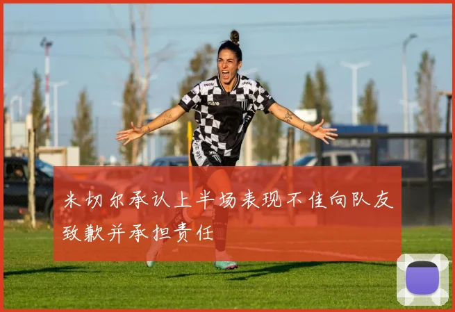 米切尔承认上半场表现不佳向队友致歉并承担责任