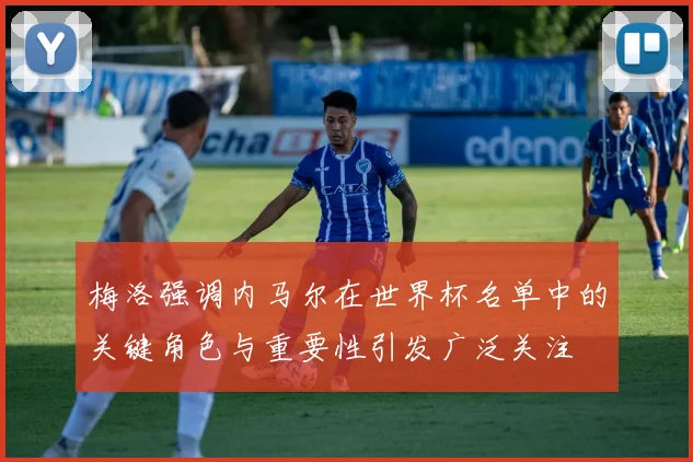 梅洛强调内马尔在世界杯名单中的关键角色与重要性引发广泛关注