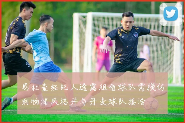 恩杜奎经纪人透露租借球队需模仿利物浦风格并与丹麦球队接洽
