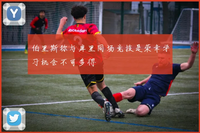 伯里斯称与库里同场竞技是荣幸学习机会不可多得