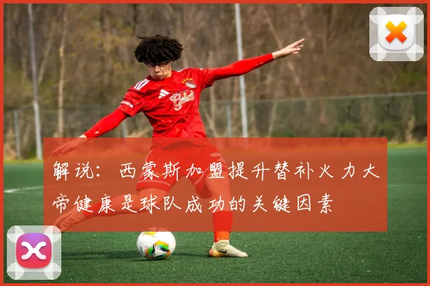解说：西蒙斯加盟提升替补火力大帝健康是球队成功的关键因素