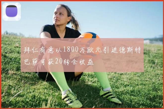 拜仁有意以1800万欧元引进德斯特巴萨可获20转会收益