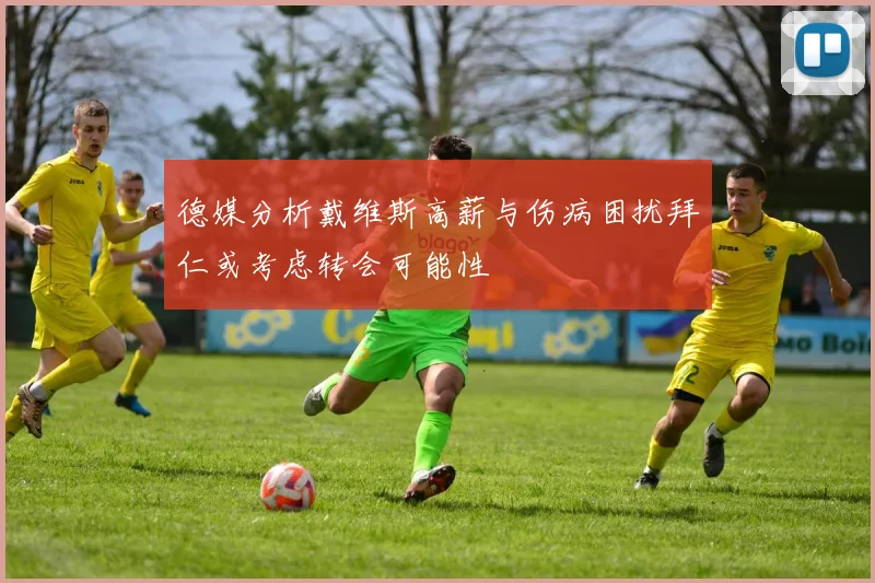 德媒分析戴维斯高薪与伤病困扰拜仁或考虑转会可能性