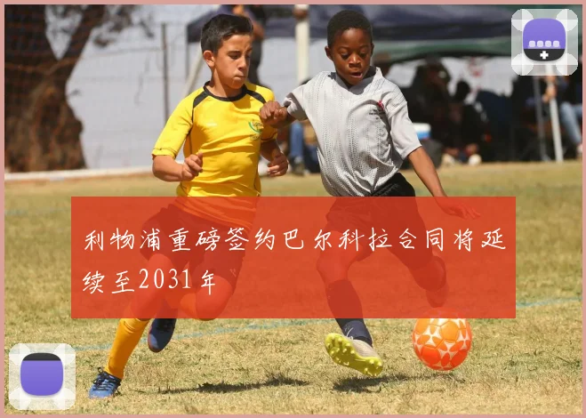 利物浦重磅签约巴尔科拉合同将延续至2031年