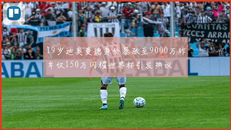 19岁迪奥曼德身价暴涨至9000万昨年仅150万闪耀世界杯引发热议