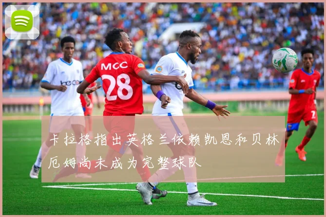 卡拉格指出英格兰依赖凯恩和贝林厄姆尚未成为完整球队