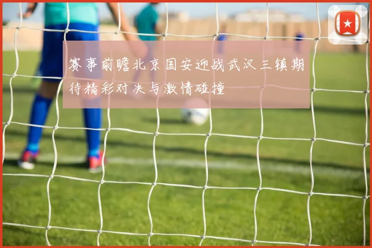 赛事前瞻北京国安迎战武汉三镇期待精彩对决与激情碰撞