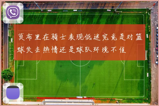 莫布里在骑士表现低迷究竟是对篮球失去热情还是球队环境不佳