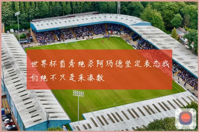 世界杯首秀绝杀阿玛德坚定表态我们绝不只是来凑数
