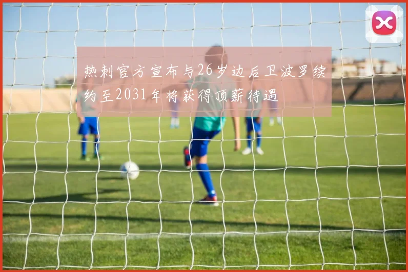 热刺官方宣布与26岁边后卫波罗续约至2031年将获得顶薪待遇