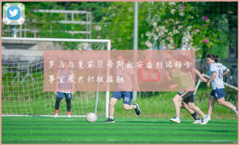 罗马与皇家贝蒂斯就安吉利诺转会事宜展开积极接触
