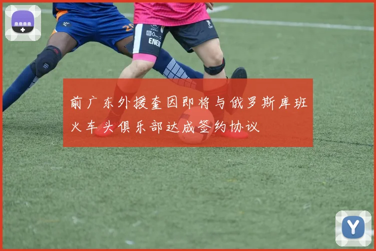 前广东外援奎因即将与俄罗斯库班火车头俱乐部达成签约协议