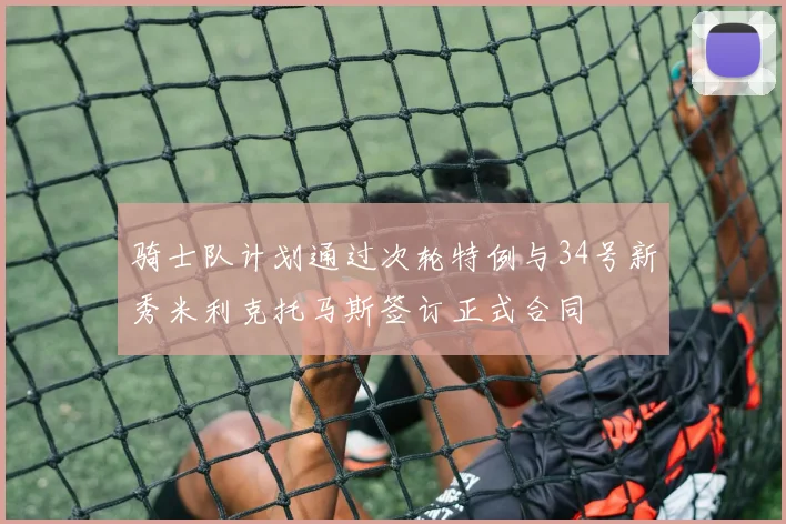 骑士队计划通过次轮特例与34号新秀米利克托马斯签订正式合同
