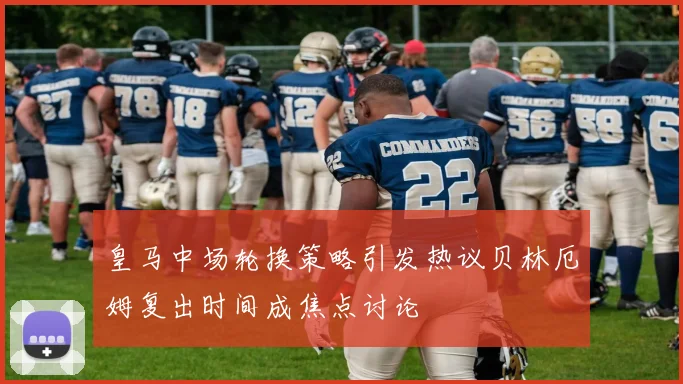 皇马中场轮换策略引发热议贝林厄姆复出时间成焦点讨论