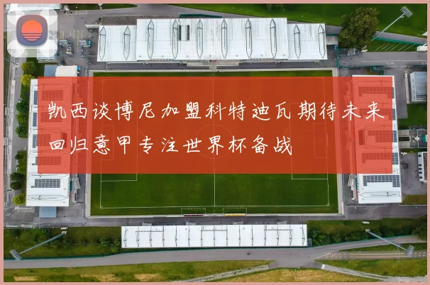 凯西谈博尼加盟科特迪瓦期待未来回归意甲专注世界杯备战