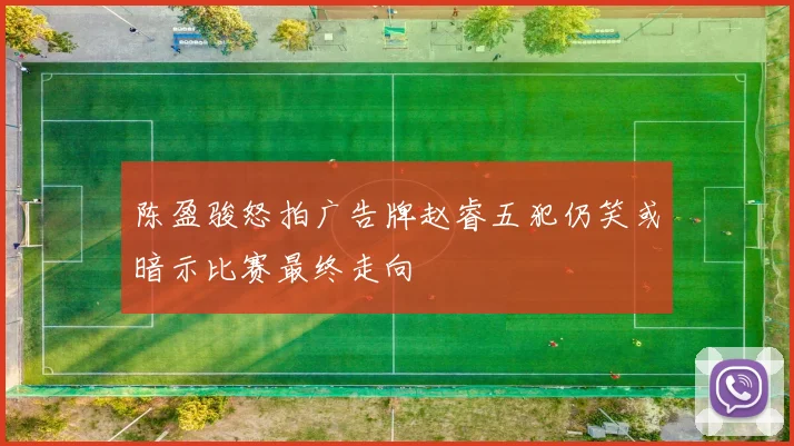 陈盈骏怒拍广告牌赵睿五犯仍笑或暗示比赛最终走向