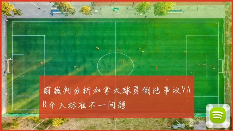 前裁判分析加拿大球员倒地争议VAR介入标准不一问题