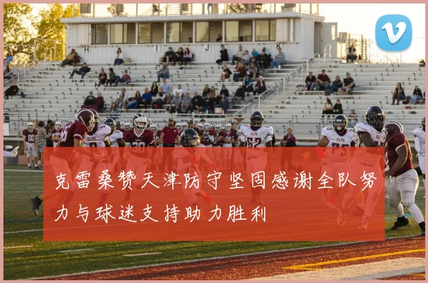 克雷桑赞天津防守坚固感谢全队努力与球迷支持助力胜利