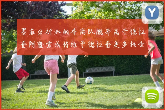 墨菲分析加纳乔离队概率高于德拉普阿隆索或将给予德拉普更多机会