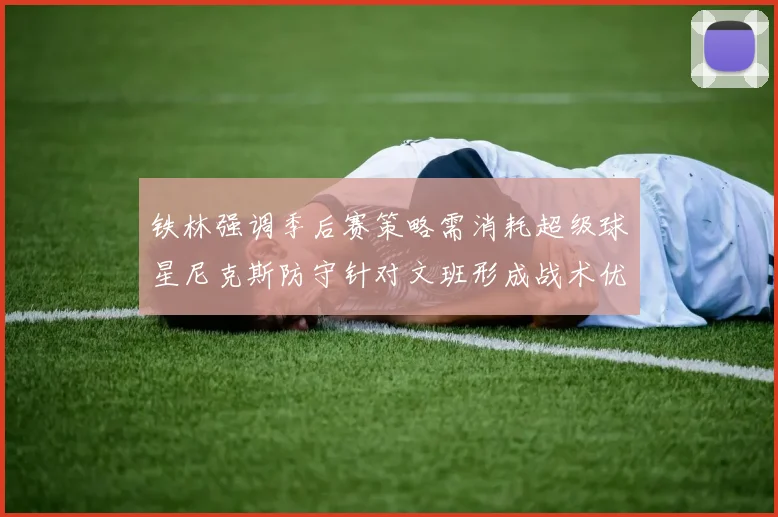 铁林强调季后赛策略需消耗超级球星尼克斯防守针对文班形成战术优势