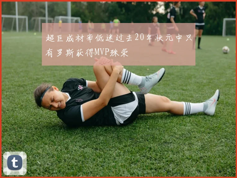 超巨成材率低迷过去20年状元中只有罗斯获得MVP殊荣
